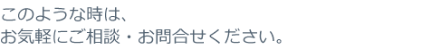 このような時はお気軽にご相談・お問合せください。